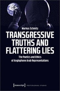 bokomslag Transgressive Truths and Flattering Lies  The Poetics and Ethics of Anglophone Arab Representations