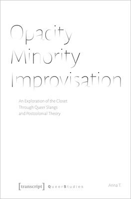 Anna T. - Opacity – Minority – Improvisation – An Exploration of the Closet Through Queer Slangs and Postcolonial Theory, Häftad