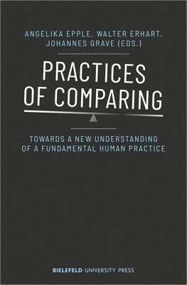 Angelika Epple, Walter Erhart, Johannes Grave, Angelika Epple, Walter Erhart - Practices of Comparing – Towards a New Understanding of a Fundamental Human Practice, Häftad