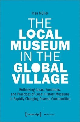 bokomslag Local Museum in the Global Village - Rethinking Ideas, Functions, and Practices of Local History Museums in Rapidly Changing Diverse