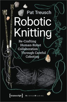 Pat Treusch - Robotic Knitting – Re–Crafting Human–Robot Collaboration Through Careful Coboting, Häftad