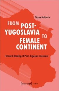 bokomslag From Post-Yugoslavia to Female Continent - Feminist Reading of Post-Yugoslav Literature