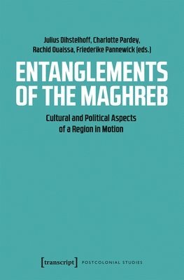 Charlotte Pardey, Friederike Pannewick, Julius Dihstelhoff, Rachid Ouaissa, Charlotte Pardey, Friederike Pannewick, Julius Dihstelhoff - Entanglements of the Maghreb – Cultural and Political Aspects of a Region in Motion, Häftad