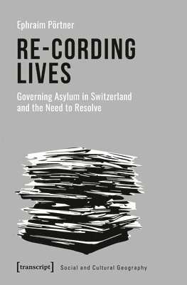 Ephraim Pörtner - Re–Cording Lives – Governing Asylum in Switzerland and the Need to Resolve, Häftad