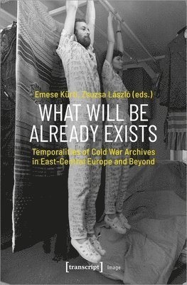 bokomslag What Will Be Already Exists  Temporalities of Cold War Archives in EastCentral Europe and Beyond