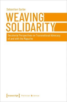 Sebastian Garbe - Weaving Solidarity – Decolonial Perspectives on Transnational Advocacy of and with the Mapuche, Häftad