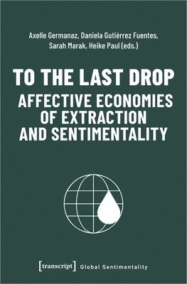 Axelle Germanaz, Daniela Gutierrez Fuentes, Sarah Marak, Heike Paul - To the Last Drop - Affective Economies of Extraction and Sentimentality, Häftad