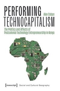 bokomslag Performing Technocapitalism: The Politics and Affects of Postcolonial Technology Entrepreneurship in Kenya