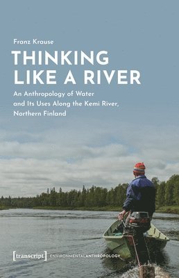 Thinking Like a River: An Anthropology of Water and Its Uses Along the Kemi River, Northern Finland 1