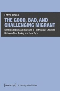 bokomslag The Good, Bad, and Challenging Migrant: Contested Religious Identities in Postmigrant Societies Between New Turkey and New Tyrol