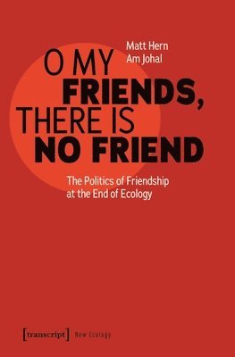 O My Friends, There Is No Friend: The Politics of Friendship at the End of Ecology 1