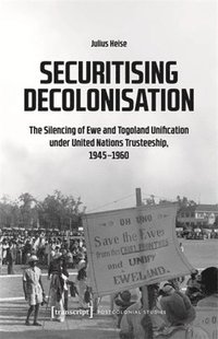 bokomslag Securitising Decolonisation: The Silencing of Ewe and Togoland Unification Under United Nations Trusteeship, 1945-1960