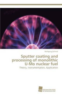 Sputter coating and processing of monolithic U-Mo nuclear fuel 1