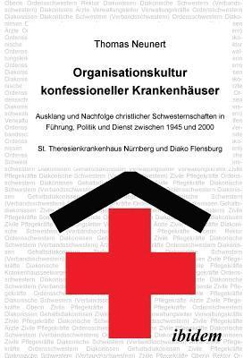 Thomas Neunert - Organisationskultur konfessioneller Krankenh�user. Ausklang und Nachfolge christlicher Schwesternschaften in F�hrung, Politik und Dienst zwischen 1945 und 2000. St. Theresienkrankenhaus N�rnberg und Diako Flensburg, Häftad