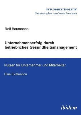 Rolf Baumanns, Gunter Feuerstein - Unternehmenserfolg durch betriebliches Gesundheitsmanagement. Nutzen f�r Unternehmen und Mitarbeiter. Eine Evaluation, Häftad