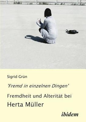 'Fremd in einzelnen Dingen' - Fremdheit und Alteritt bei Herta Mller. 1