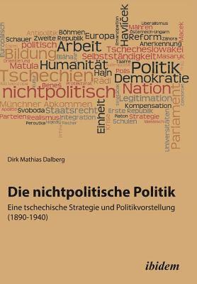 nichtpolitische Politik. Eine tschechische Strategie und Politikvorstellung (1890-1940).