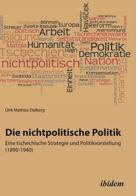 Die nichtpolitische Politik. Eine tschechische Strategie und Politikvorstellung (1890-1940). 1