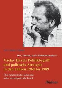 bokomslag Der &quot;Versuch, in der Wahrheit zu leben&quot;: Vclav Havels Politikbegriff und politische Strategie in den Jahren 1969 bis 1989