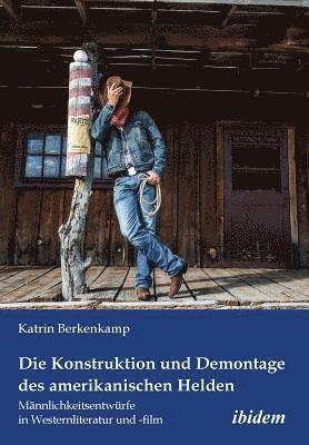 bokomslag Die Konstruktion und Demontage des amerikanischen Helden: Mnnlichkeitsentwrfe in Westernliteratur und -film