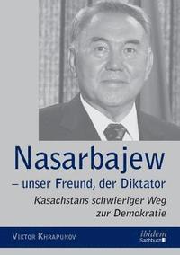 bokomslag Nasarbajew - unser Freund, der Diktator. Kasachstans schwieriger Weg zur Demokratie