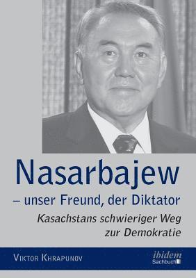 Nasarbajew - unser Freund, der Diktator. Kasachstans schwieriger Weg zur Demokratie 1