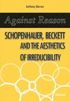 Anthony Barron - Against Reason - Schopenhauer, Beckett and the Aesthetics of Irreducibility, Häftad