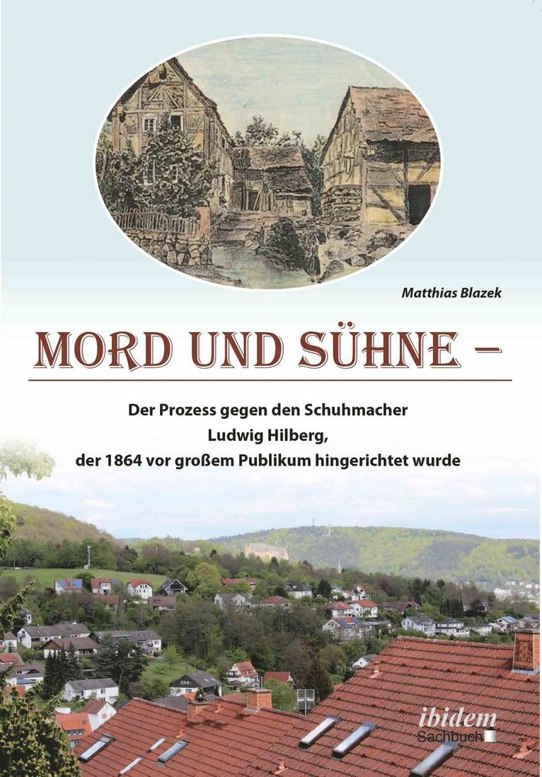 Mord und Suhne. Der Prozess gegen den Schuhmacher Ludwig Hilberg, der 1864 vor grossem Publikum hingerichtet wurde 1