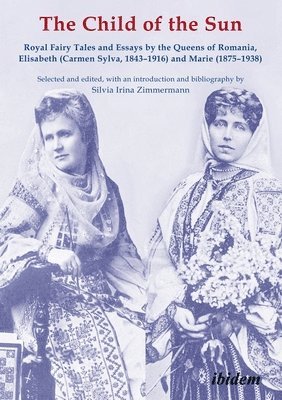 The Child of the Sun  Royal Fairy Tales and Essays by the Queens of Romania, Elisabeth (Carmen Sylva, 18431916) and Marie (18751938) 1