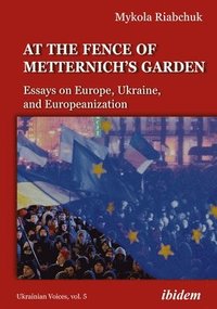 bokomslag The Fence of Metternichs Garden  Ukrainian Essays on Europe, Ukraine, and Europeanization