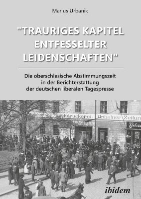 bokomslag 'Trauriges Kapitel entfesselter Leidenschaften' Die oberschlesische Abstimmungszeit in der Berichterstattung der deutschen liberalen Tagespresse