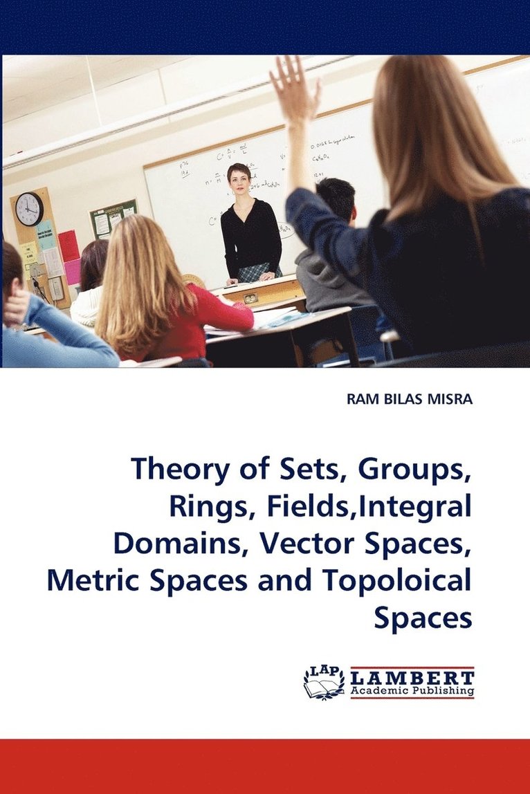 Theory of Sets, Groups, Rings, Fields, Integral Domains, Vector Spaces, Metric Spaces and Topoloical Spaces 1