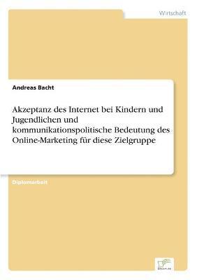 Andreas Bacht - Akzeptanz des Internet bei Kindern und Jugendlichen und kommunikationspolitische Bedeutung des Online-Marketing für diese Zielgruppe, Häftad