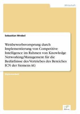 Wettbewerbsvorsprung durch Implementierung von Competitive Intelligence im Rahmen von Knowledge Networking/Management fr die Bedrfnisse des Vertriebes des Bereiches ICN der Siemens AG 1