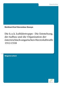 bokomslag Die k.u.k. Luftfahrtruppe - Die Entstehung, der Aufbau und die Organisation der sterreichisch-ungarischen Heeresluftwaffe 1912-1918