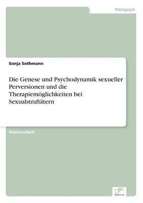 bokomslag Die Genese und Psychodynamik sexueller Perversionen und die Therapiemglichkeiten bei Sexualstrafttern