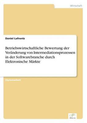 Daniel Lafrentz - Betriebswirtschaftliche Bewertung der Veränderung von Intermediationsprozessen in der Softwarebranche durch Elektronische Märkte, Häftad