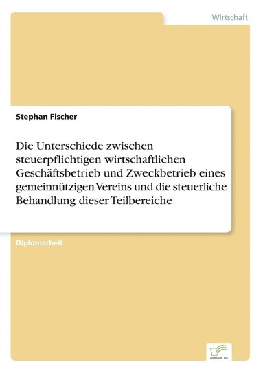 Stephan Fischer - Unterschiede zwischen steuerpflichtigen wirtschaftlichen Geschäftsbetrieb und Zweckbetrieb eines gemeinnützigen Vereins und die steuerliche Behandlung dieser Teilbereiche, Häftad