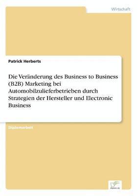 bokomslag Die Veranderung des Business to Business (B2B) Marketing bei Automobilzulieferbetrieben durch Strategien der Hersteller und Electronic Business