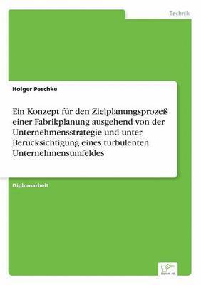 Konzept für den Zielplanungsprozeß einer Fabrikplanung ausgehend von der Unternehmensstrategie und unter Berücksichtigung eines turbulenten Unternehmensumfeldes