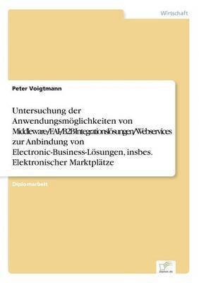 bokomslag Untersuchung der Anwendungsmglichkeiten von Middleware-/EAI-/B2B-Integrationslsungen/Webservices zur Anbindung von Electronic-Business-Lsungen, insbes. Elektronischer Marktpltze