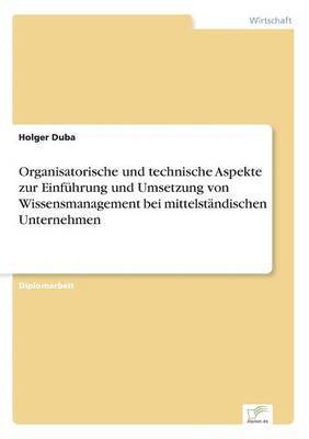 Organisatorische und technische Aspekte zur Einfuhrung und Umsetzung von Wissensmanagement bei mittelstandischen Unternehmen 1