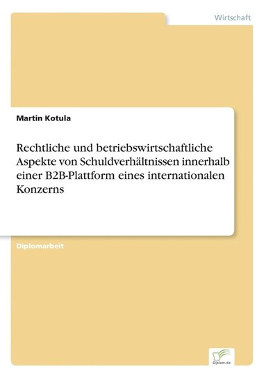 Martin Kotula - Rechtliche und betriebswirtschaftliche Aspekte von Schuldverhältnissen innerhalb einer B2B-Plattform eines internationalen Konzerns, Häftad