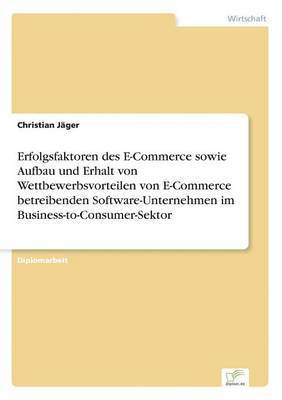 Erfolgsfaktoren des E-Commerce sowie Aufbau und Erhalt von Wettbewerbsvorteilen von E-Commerce betreibenden Software-Unternehmen im Business-to-Consumer-Sektor 1