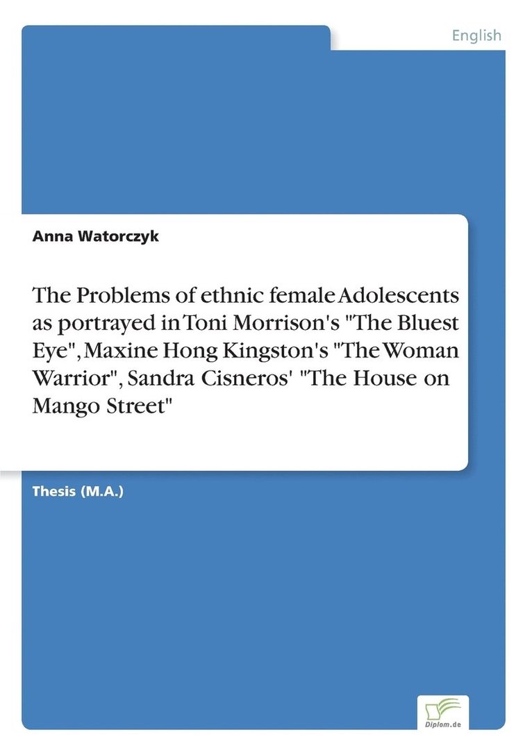 The Problems of ethnic female Adolescents as portrayed in Toni Morrison's The Bluest Eye, Maxine Hong Kingston's The Woman Warrior, Sandra Cisneros' The House on Mango Street 1