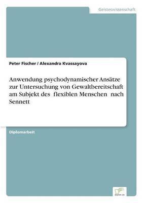 Peter Fischer, Alexandra Kvassayova - Anwendung psychodynamischer Ansätze zur Untersuchung von Gewaltbereitschaft am Subjekt des flexiblen Menschen" nach Sennett, Häftad
