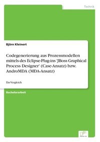 bokomslag Codegenerierung aus Prozessmodellen mittels des Eclipse-Plug-ins 'JBoss Graphical Process Designer' (Case-Ansatz) bzw. AndroMDA (MDA-Ansatz)