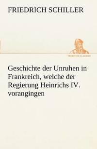 bokomslag Geschichte Der Unruhen in Frankreich, Welche Der Regierung Heinrichs IV. Vorangingen.