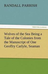 bokomslag Wolves of the Sea Being a Tale of the Colonies from the Manuscript of One Geoffry Carlyle, Seaman