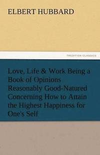 bokomslag Love, Life & Work Being a Book of Opinions Reasonably Good-Natured Concerning How to Attain the Highest Happiness for One's Self